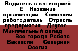 Водитель с категорией Е › Название организации ­ Компания-работодатель › Отрасль предприятия ­ Другое › Минимальный оклад ­ 30 000 - Все города Работа » Вакансии   . Северная Осетия